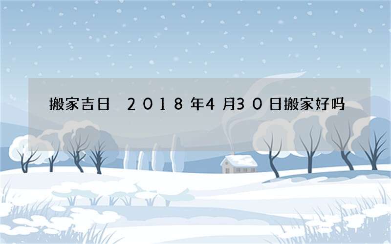搬家吉日 2018年4月30日搬家好吗